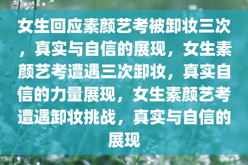 女生回应素颜艺考被卸妆三次，真实与自信的展现，女生素颜艺考遭遇三次卸妆，真实自信的力量展现，女生素颜艺考遭遇卸妆挑战，真实与自信的展现