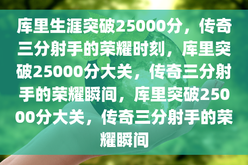 库里生涯突破25000分，传奇三分射手的荣耀时刻，库里突破25000分大关，传奇三分射手的荣耀瞬间，库里突破25000分大关，传奇三分射手的荣耀瞬间