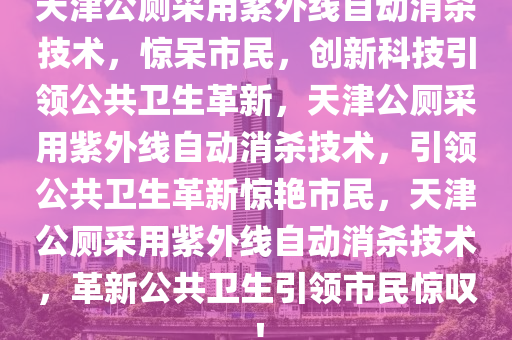 天津公厕采用紫外线自动消杀技术，惊呆市民，创新科技引领公共卫生革新，天津公厕采用紫外线自动消杀技术，引领公共卫生革新惊艳市民，天津公厕采用紫外线自动消杀技术，革新公共卫生引领市民惊叹！