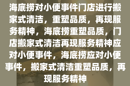 海底捞对小便事件门店进行搬家式清洁，重塑品质，再现服务精神，海底捞重塑品质，门店搬家式清洁再现服务精神应对小便事件，海底捞应对小便事件，搬家式清洁重塑品质，再现服务精神