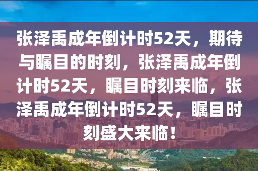 张泽禹成年倒计时52天，期待与瞩目的时刻，张泽禹成年倒计时52天，瞩目时刻来临，张泽禹成年倒计时52天，瞩目时刻盛大来临！