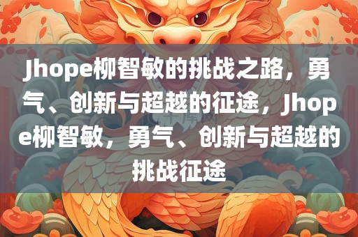 Jhope柳智敏的挑战之路，勇气、创新与超越的征途，Jhope柳智敏，勇气、创新与超越的挑战征途