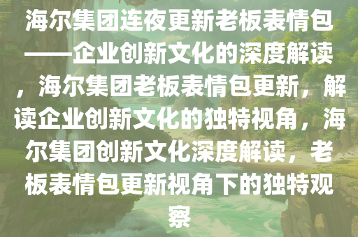 海尔集团连夜更新老板表情包——企业创新文化的深度解读，海尔集团老板表情包更新，解读企业创新文化的独特视角，海尔集团创新文化深度解读，老板表情包更新视角下的独特观察