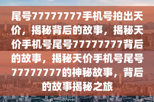 尾号77777777手机号拍出天价，揭秘背后的故事，揭秘天价手机号尾号77777777背后的故事，揭秘天价手机号尾号77777777的神秘故事，背后的故事揭秘之旅