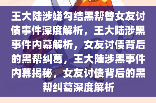 王大陆涉嫌勾结黑帮替女友讨债事件深度解析，王大陆涉黑事件内幕解析，女友讨债背后的黑帮纠葛，王大陆涉黑事件内幕揭秘，女友讨债背后的黑帮纠葛深度解析