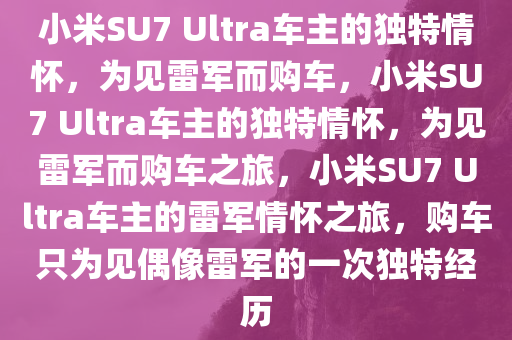 小米SU7 Ultra车主的独特情怀，为见雷军而购车，小米SU7 Ultra车主的独特情怀，为见雷军而购车之旅，小米SU7 Ultra车主的雷军情怀之旅，购车只为见偶像雷军的一次独特经历