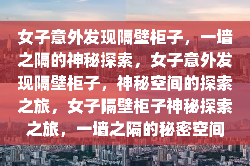 女子意外发现隔壁柜子，一墙之隔的神秘探索，女子意外发现隔壁柜子，神秘空间的探索之旅，女子隔壁柜子神秘探索之旅，一墙之隔的秘密空间