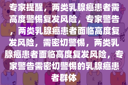 专家提醒，两类乳腺癌患者需高度警惕复发风险，专家警告，两类乳腺癌患者面临高度复发风险，需密切警惕，两类乳腺癌患者面临高度复发风险，专家警告需密切警惕的乳腺癌患者群体