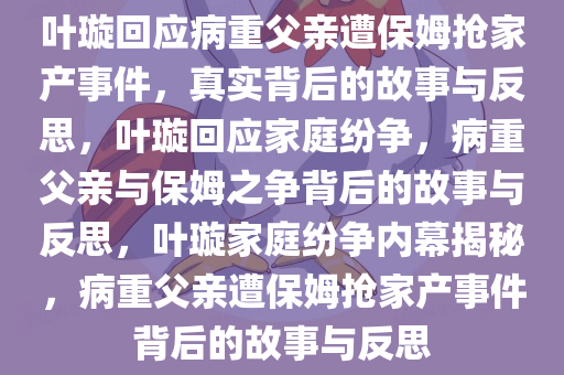 叶璇回应病重父亲遭保姆抢家产事件，真实背后的故事与反思，叶璇回应家庭纷争，病重父亲与保姆之争背后的故事与反思，叶璇家庭纷争内幕揭秘，病重父亲遭保姆抢家产事件背后的故事与反思