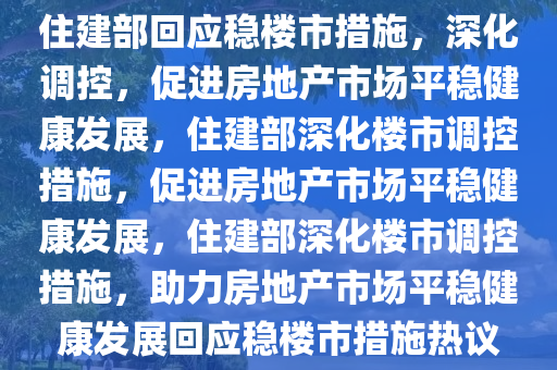 住建部回应稳楼市措施，深化调控，促进房地产市场平稳健康发展，住建部深化楼市调控措施，促进房地产市场平稳健康发展，住建部深化楼市调控措施，助力房地产市场平稳健康发展回应稳楼市措施热议