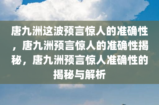 唐九洲这波预言惊人的准确性，唐九洲预言惊人的准确性揭秘，唐九洲预言惊人准确性的揭秘与解析