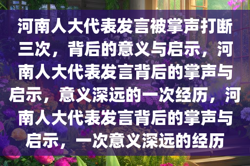 河南人大代表发言被掌声打断三次，背后的意义与启示，河南人大代表发言背后的掌声与启示，意义深远的一次经历，河南人大代表发言背后的掌声与启示，一次意义深远的经历