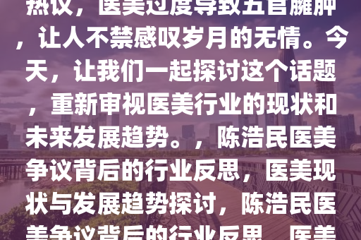 近期陈浩民近照曝光引发网友热议，医美过度导致五官臃肿，让人不禁感叹岁月的无情。今天，让我们一起探讨这个话题，重新审视医美行业的现状和未来发展趋势。，陈浩民医美争议背后的行业反思，医美现状与发展趋势探讨，陈浩民医美争议背后的行业反思，医美现状与发展趋势探讨