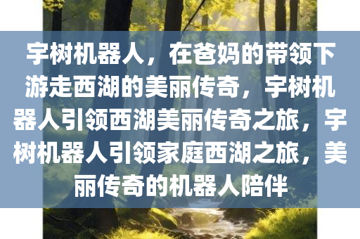 宇树机器人，在爸妈的带领下游走西湖的美丽传奇，宇树机器人引领西湖美丽传奇之旅，宇树机器人引领家庭西湖之旅，美丽传奇的机器人陪伴