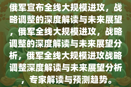 俄军宣布全线大规模进攻，战略调整的深度解读与未来展望，俄军全线大规模进攻，战略调整的深度解读与未来展望分析，俄军全线大规模进攻战略调整深度解读与未来展望分析，专家解读与预测趋势。