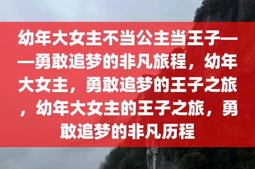 幼年大女主不当公主当王子——勇敢追梦的非凡旅程，幼年大女主，勇敢追梦的王子之旅，幼年大女主的王子之旅，勇敢追梦的非凡历程