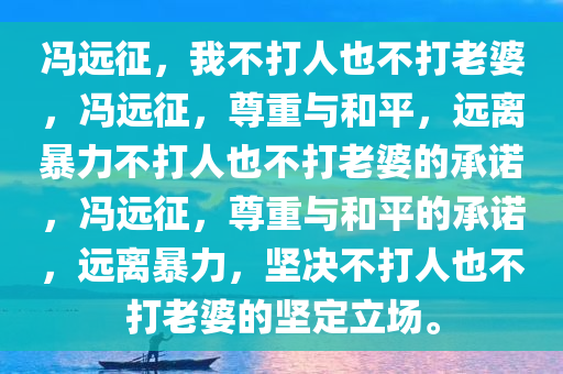 冯远征，我不打人也不打老婆，冯远征，尊重与和平，远离暴力不打人也不打老婆的承诺，冯远征，尊重与和平的承诺，远离暴力，坚决不打人也不打老婆的坚定立场。