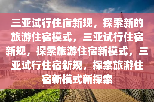 三亚试行住宿新规，探索新的旅游住宿模式，三亚试行住宿新规，探索旅游住宿新模式，三亚试行住宿新规，探索旅游住宿新模式新探索