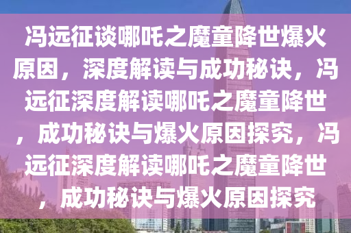 冯远征谈哪吒之魔童降世爆火原因，深度解读与成功秘诀，冯远征深度解读哪吒之魔童降世，成功秘诀与爆火原因探究，冯远征深度解读哪吒之魔童降世，成功秘诀与爆火原因探究