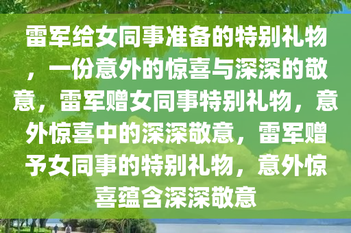 雷军给女同事准备的特别礼物，一份意外的惊喜与深深的敬意，雷军赠女同事特别礼物，意外惊喜中的深深敬意，雷军赠予女同事的特别礼物，意外惊喜蕴含深深敬意