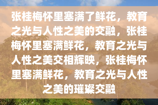 张桂梅怀里塞满了鲜花，教育之光与人性之美的交融，张桂梅怀里塞满鲜花，教育之光与人性之美交相辉映，张桂梅怀里塞满鲜花，教育之光与人性之美的璀璨交融