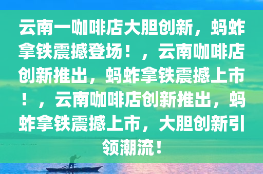 云南一咖啡店大胆创新，蚂蚱拿铁震撼登场！，云南咖啡店创新推出，蚂蚱拿铁震撼上市！，云南咖啡店创新推出，蚂蚱拿铁震撼上市，大胆创新引领潮流！