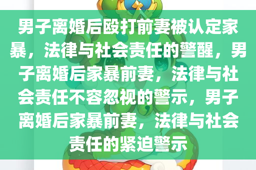 男子离婚后殴打前妻被认定家暴，法律与社会责任的警醒，男子离婚后家暴前妻，法律与社会责任不容忽视的警示，男子离婚后家暴前妻，法律与社会责任的紧迫警示