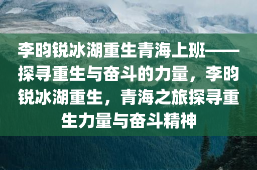 李昀锐冰湖重生青海上班——探寻重生与奋斗的力量，李昀锐冰湖重生，青海之旅探寻重生力量与奋斗精神