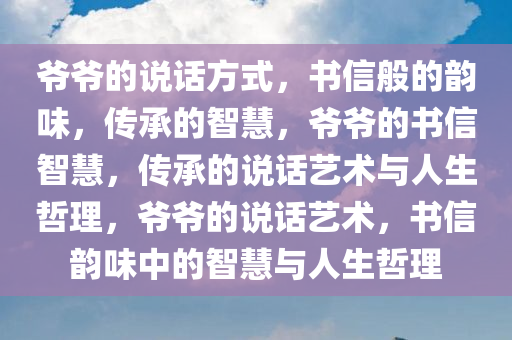 爷爷的说话方式，书信般的韵味，传承的智慧，爷爷的书信智慧，传承的说话艺术与人生哲理，爷爷的说话艺术，书信韵味中的智慧与人生哲理