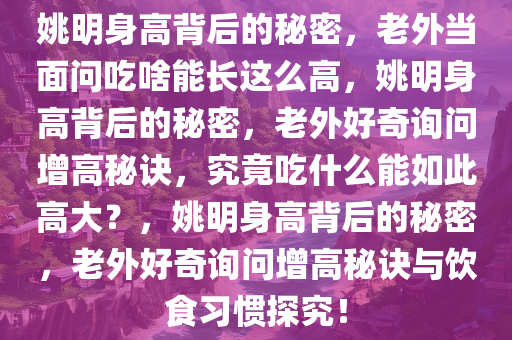 姚明身高背后的秘密，老外当面问吃啥能长这么高，姚明身高背后的秘密，老外好奇询问增高秘诀，究竟吃什么能如此高大？，姚明身高背后的秘密，老外好奇询问增高秘诀与饮食习惯探究！