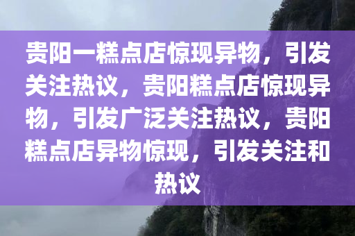 贵阳一糕点店惊现异物，引发关注热议，贵阳糕点店惊现异物，引发广泛关注热议，贵阳糕点店异物惊现，引发关注和热议