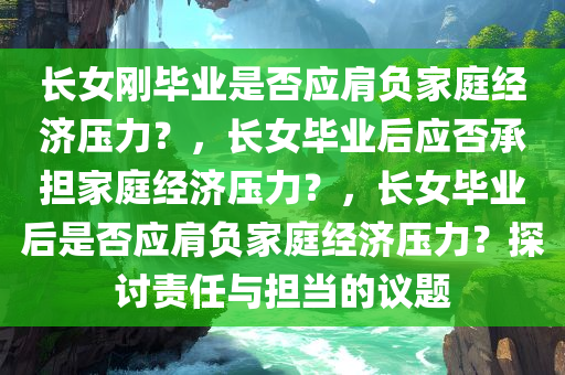 长女刚毕业是否应肩负家庭经济压力？，长女毕业后应否承担家庭经济压力？，长女毕业后是否应肩负家庭经济压力？探讨责任与担当的议题