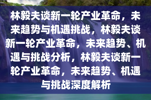 林毅夫谈新一轮产业革命，未来趋势与机遇挑战，林毅夫谈新一轮产业革命，未来趋势、机遇与挑战分析，林毅夫谈新一轮产业革命，未来趋势、机遇与挑战深度解析