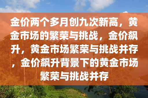 金价两个多月创九次新高，黄金市场的繁荣与挑战，金价飙升，黄金市场繁荣与挑战并存，金价飙升背景下的黄金市场繁荣与挑战并存