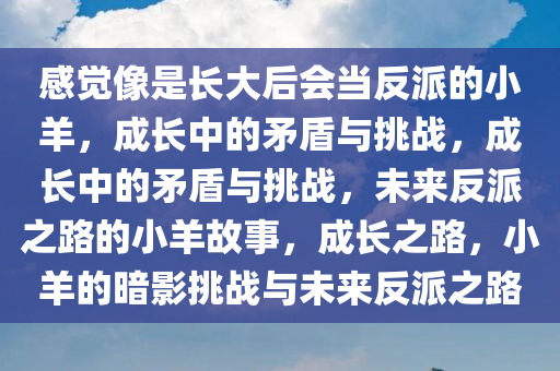 感觉像是长大后会当反派的小羊，成长中的矛盾与挑战，成长中的矛盾与挑战，未来反派之路的小羊故事，成长之路，小羊的暗影挑战与未来反派之路