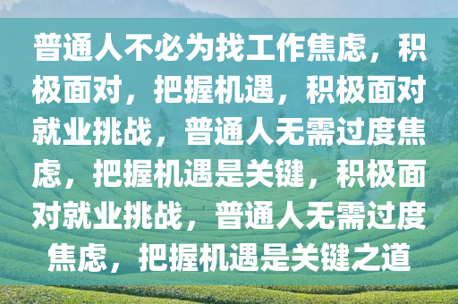 普通人不必为找工作焦虑，积极面对，把握机遇，积极面对就业挑战，普通人无需过度焦虑，把握机遇是关键，积极面对就业挑战，普通人无需过度焦虑，把握机遇是关键之道