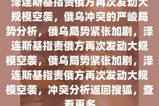 泽连斯基指责俄方再次发动大规模空袭，俄乌冲突的严峻局势分析，俄乌局势紧张加剧，泽连斯基指责俄方再次发动大规模空袭，俄乌局势紧张加剧，泽连斯基指责俄方再次发动大规模空袭，冲突分析返回搜狐，查看更多