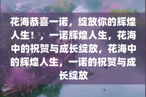 花海恭喜一诺，绽放你的辉煌人生！，一诺辉煌人生，花海中的祝贺与成长绽放，花海中的辉煌人生，一诺的祝贺与成长绽放