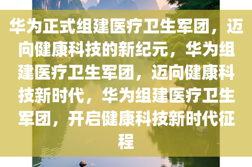 华为正式组建医疗卫生军团，迈向健康科技的新纪元，华为组建医疗卫生军团，迈向健康科技新时代，华为组建医疗卫生军团，开启健康科技新时代征程