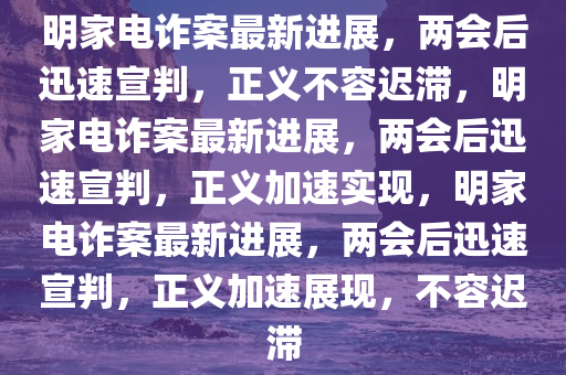 明家电诈案最新进展，两会后迅速宣判，正义不容迟滞，明家电诈案最新进展，两会后迅速宣判，正义加速实现，明家电诈案最新进展，两会后迅速宣判，正义加速展现，不容迟滞