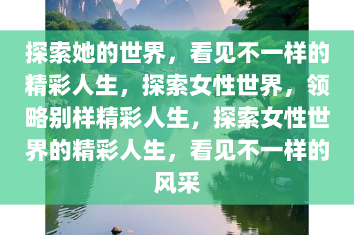 探索她的世界，看见不一样的精彩人生，探索女性世界，领略别样精彩人生，探索女性世界的精彩人生，看见不一样的风采