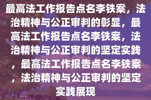 最高法工作报告点名李铁案，法治精神与公正审判的彰显，最高法工作报告点名李铁案，法治精神与公正审判的坚定实践，最高法工作报告点名李铁案，法治精神与公正审判的坚定实践展现