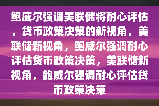 鲍威尔强调美联储将耐心评估，货币政策决策的新视角，美联储新视角，鲍威尔强调耐心评估货币政策决策，美联储新视角，鲍威尔强调耐心评估货币政策决策