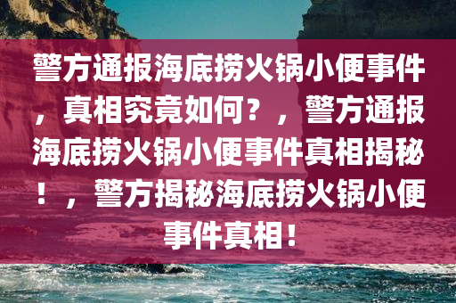 警方通报海底捞火锅小便事件，真相究竟如何？，警方通报海底捞火锅小便事件真相揭秘！，警方揭秘海底捞火锅小便事件真相！