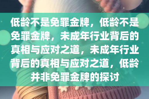 低龄不是免罪金牌，低龄不是免罪金牌，未成年行业背后的真相与应对之道，未成年行业背后的真相与应对之道，低龄并非免罪金牌的探讨