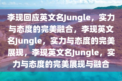 李现回应英文名Jungle，实力与态度的完美融合，李现英文名Jungle，实力与态度的完美展现，李现英文名Jungle，实力与态度的完美展现与融合