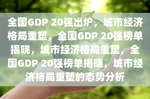 全国GDP 20强出炉，城市经济格局重塑，全国GDP 20强榜单揭晓，城市经济格局重塑，全国GDP 20强榜单揭晓，城市经济格局重塑的态势分析