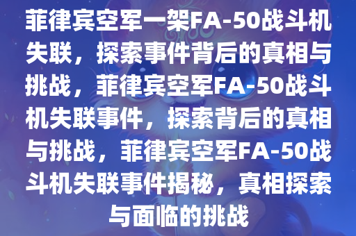 菲律宾空军一架FA-50战斗机失联，探索事件背后的真相与挑战，菲律宾空军FA-50战斗机失联事件，探索背后的真相与挑战，菲律宾空军FA-50战斗机失联事件揭秘，真相探索与面临的挑战