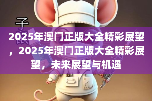 2025年澳门正版大全精彩展望，2025年澳门正版大全精彩展望，未来展望与机遇