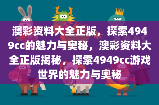 澳彩资料大全正版，探索4949cc的魅力与奥秘，澳彩资料大全正版揭秘，探索4949cc游戏世界的魅力与奥秘